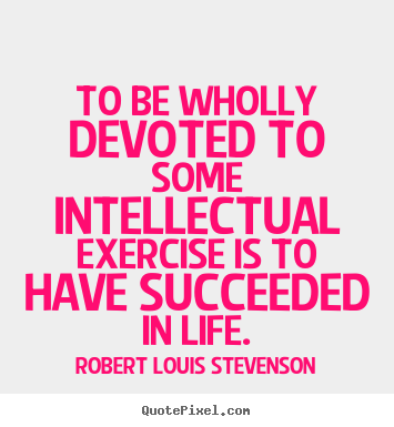 To be wholly devoted to some intellectual exercise is to have succeeded.. Robert Louis Stevenson greatest motivational quote
