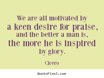 We are all motivated by a keen desire for praise, and.. Cicero great motivational quotes