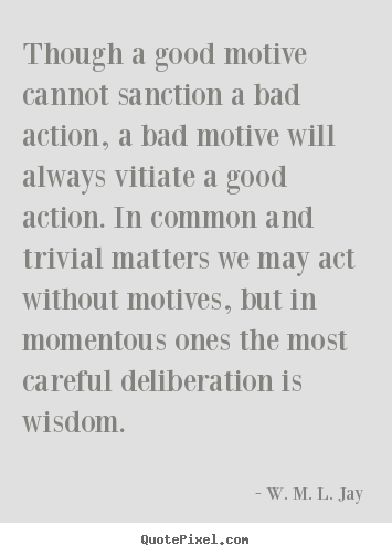 Though a good motive cannot sanction a bad action, a bad motive.. W. M. L. Jay good motivational quotes