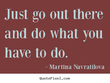 Make picture quotes about motivational - Just go out there and do what you have to do.