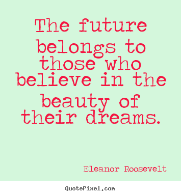The future belongs to those who believe in the beauty of.. Eleanor Roosevelt good motivational quotes
