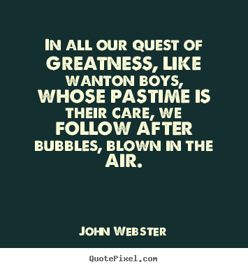 Motivational quote - In all our quest of greatness, like wanton boys, whose..