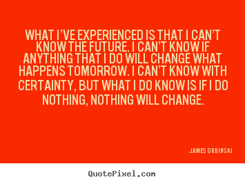 What i’ve experienced is that i can’t know the future. i can’t know.. James Orbinski top motivational quotes