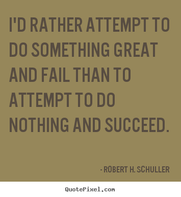 Motivational quotes - I'd rather attempt to do something great and fail than to attempt..