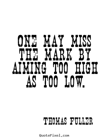 One may miss the mark by aiming too high as too.. Thomas Fuller  motivational quotes