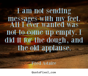 Fred Astaire poster quotes - I am not sending messages with my feet. all i ever wanted was not.. - Motivational quotes