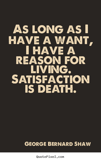 As long as i have a want, i have a reason for living. satisfaction.. George Bernard Shaw famous motivational quotes