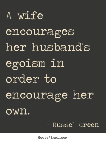 Russel Green pictures sayings - A wife encourages her husband's egoism in order to encourage her.. - Motivational quote