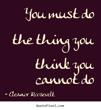 Eleanor Roosevelt poster quotes - You must do the thing you think you cannot do - Motivational quotes