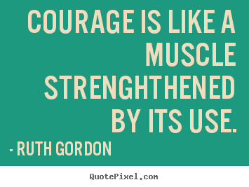 Courage is like a muscle strenghthened by its use. Ruth Gordon good motivational quotes