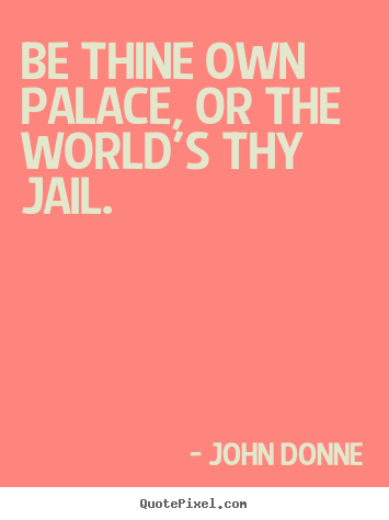 John Donne image quotes - Be thine own palace, or the world's thy jail. - Motivational quotes