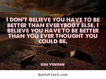 Motivational quote - I don't believe you have to be better than everybody else...
