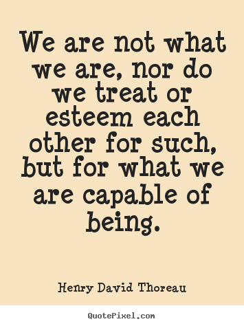 Motivational quotes - We are not what we are, nor do we treat or esteem each other for such,..