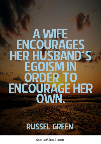 Russel Green picture quote - A wife encourages her husband's egoism in order to encourage her.. - Motivational quotes