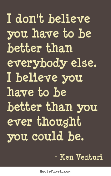 Quotes about motivational - I don't believe you have to be better than everybody else...