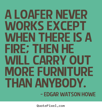 A loafer never works except when there is a fire; then he will carry.. Edgar Watson Howe  motivational quote