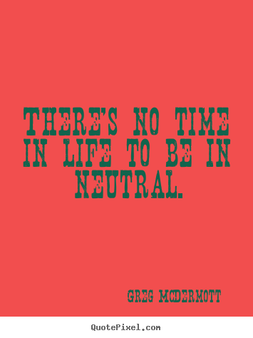 There's no time in life to be in neutral. Greg McDermott greatest motivational quote