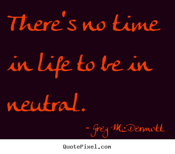 Greg McDermott image quote - There's no time in life to be in neutral. - Motivational quotes