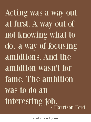 Harrison Ford poster quote - Acting was a way out at first. a way out of not knowing.. - Motivational quote