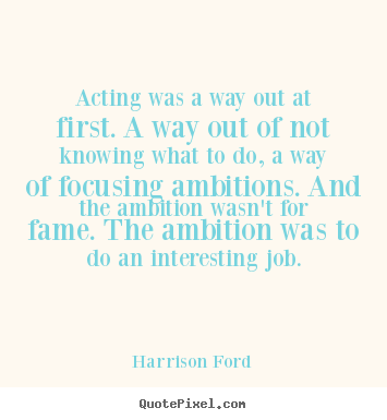 Harrison Ford picture quotes - Acting was a way out at first. a way out of not knowing.. - Motivational quotes