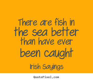 Irish Sayings picture quotes - There are fish in the sea better than have ever been.. - Motivational quote