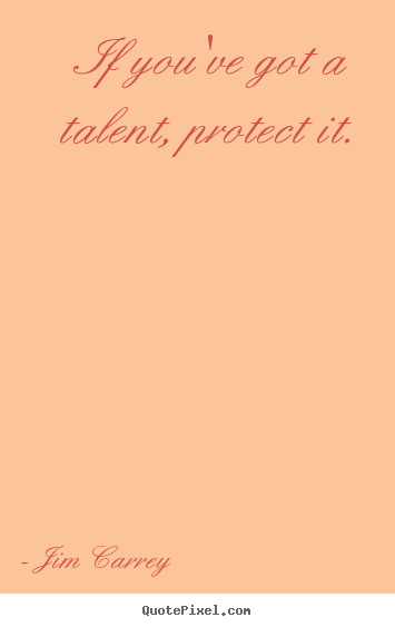 If you've got a talent, protect it. Jim Carrey  motivational quotes