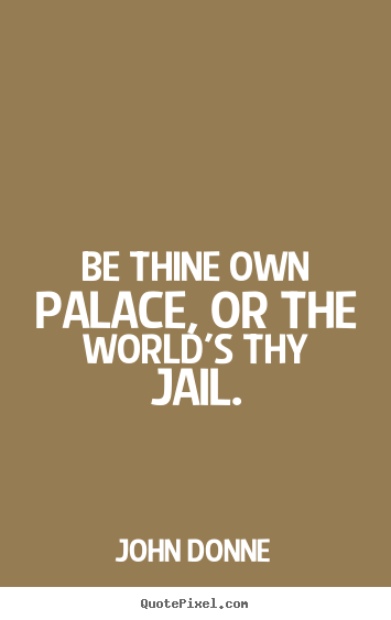Be thine own palace, or the world's thy jail. John Donne  motivational quotes