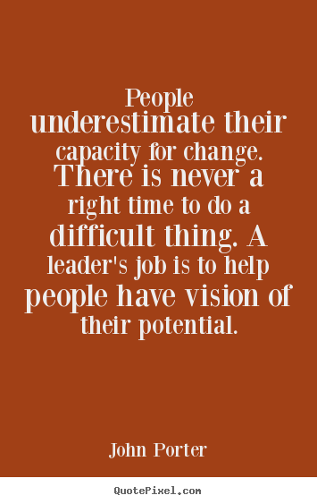 People underestimate their capacity for change. there is never a right.. John Porter greatest motivational quotes