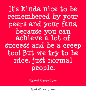 It's kinda nice to be remembered by your peers and your fans, because.. Karen Carpenter  motivational quotes
