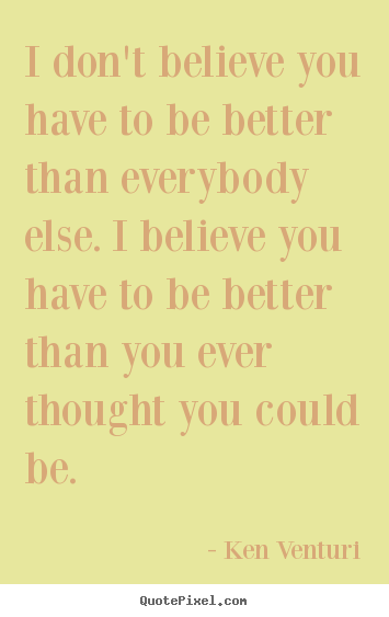 I don't believe you have to be better than everybody.. Ken Venturi top motivational quotes