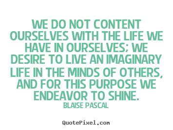 Blaise Pascal picture quotes - We do not content ourselves with the life we have in ourselves;.. - Motivational quotes