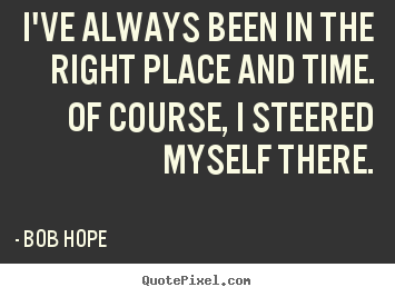 Motivational quotes - I've always been in the right place and time. of course,..