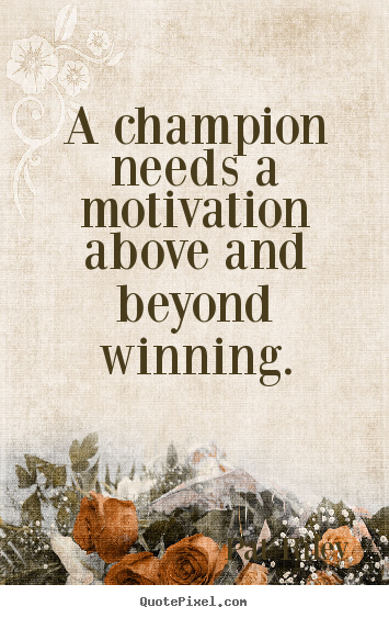 Motivational sayings - A champion needs a motivation above and beyond winning.