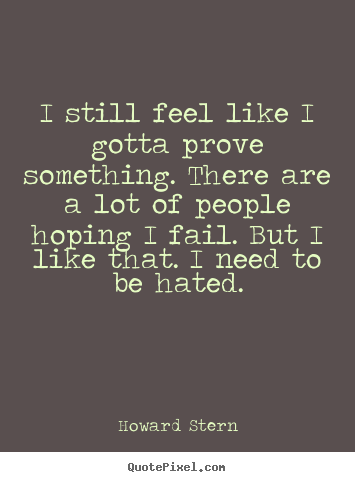 Howard Stern picture quote - I still feel like i gotta prove something... - Motivational quotes