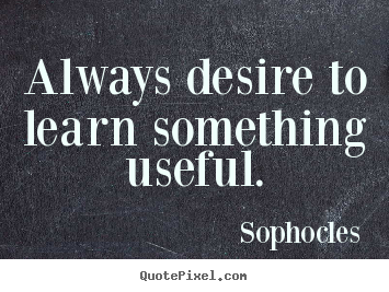 Always desire to learn something useful. Sophocles  motivational quotes