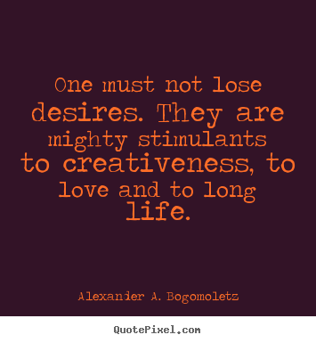 Motivational quotes - One must not lose desires. they are mighty stimulants to creativeness,..