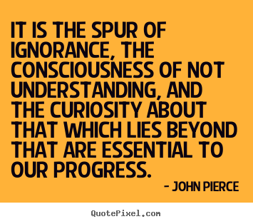 John Pierce picture quotes - It is the spur of ignorance, the consciousness of not understanding,.. - Motivational quote