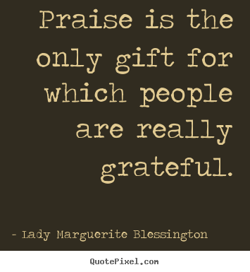 Motivational quotes - Praise is the only gift for which people are really grateful.