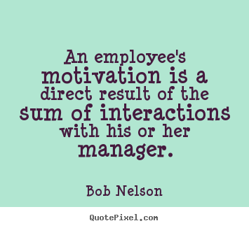 Bob Nelson picture quotes - An employee's motivation is a direct result of the sum of interactions.. - Motivational quotes