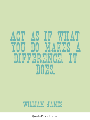 Act as if what you do makes a difference. it does. William James famous motivational quotes