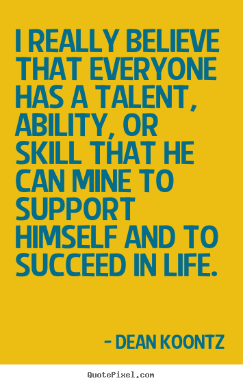 I really believe that everyone has a talent,.. Dean Koontz  motivational sayings
