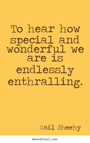 Gail Sheehy picture quotes - To hear how special and wonderful we are is endlessly enthralling. - Motivational quotes