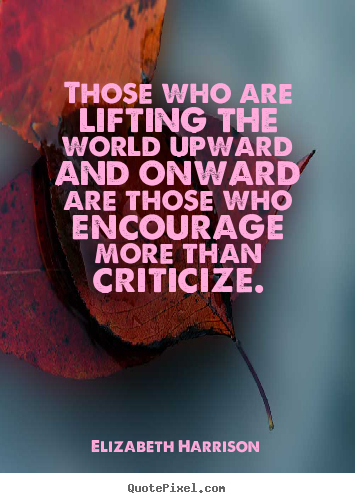 Those who are lifting the world upward and onward are those who encourage.. Elizabeth Harrison great motivational quote