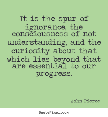John Pierce picture quotes - It is the spur of ignorance, the consciousness of not understanding,.. - Motivational quotes