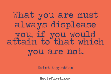 Motivational quote - What you are must always displease you, if you would attain to that..