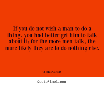If you do not wish a man to do a thing, you had better.. Thomas Carlyle good motivational quote