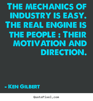 Ken Gilbert picture quotes - The mechanics of industry is easy. the real engine.. - Motivational quote