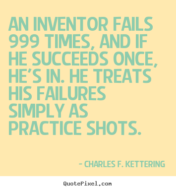 An inventor fails 999 times, and if he succeeds once,.. Charles F. Kettering greatest motivational quote