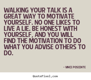 Walking your talk is a great way to motivate yourself... Vince Poscente  motivational sayings