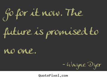 Go for it now. the future is promised to no one. Wayne Dyer  motivational quote